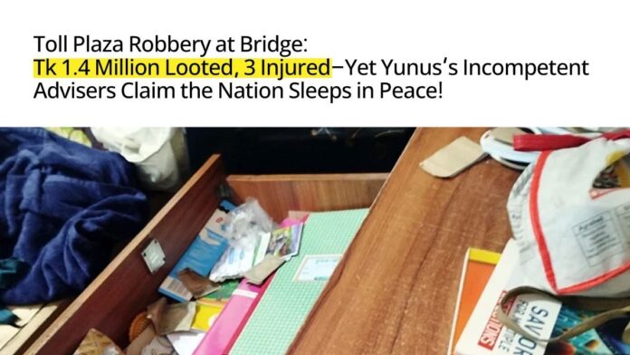 Toll Plaza Robbery at Bridge Tk 1.4 Million Looted, 3 Injured—Yet Yunus’s Incompetent Advisers Claim the Nation Sleeps in Peace! Toll Plaza Robbery at Bridge Tk 1.4 Million Looted, 3 Injured—Yet Yunus’s Incompetent Advisers Claim the Nation Sleeps in Peace!