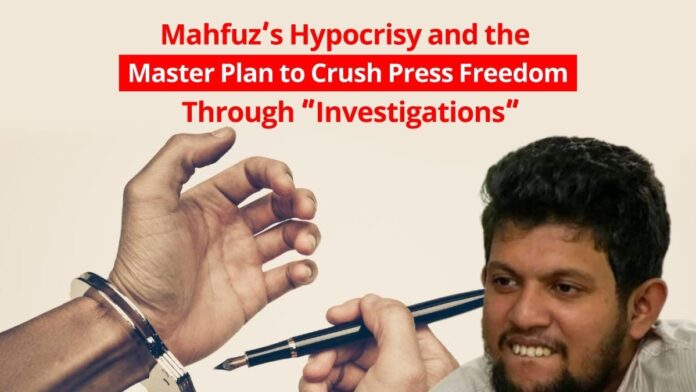 Mahfuz’s Hypocrisy and the Master Plan to Crush Press Freedom Through “Investigations”!