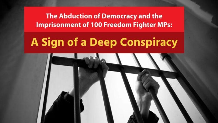 The Abduction of The Abduction of Democracy and the Imprisonment of 100 Freedom Fighter MPs A Sign of a Deep Conspiracy