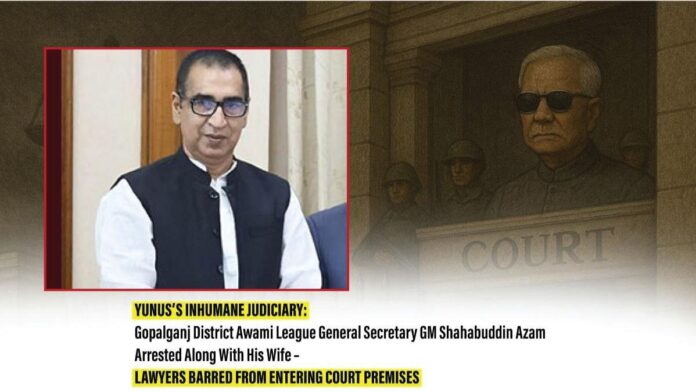 Yunus’s Inhumane Judiciary Gopalganj District Awami League General Secretary GM Shahabuddin Azam Arrested Along With His Wife – Lawyers Barred From Entering Court Premises Yunus’s Inhumane Judiciary Gopalganj District Awami League General Secretary GM Shahabuddin Azam Arrested Along With His Wife – Lawyers Barred From Entering Court Premises