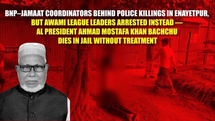 BNP–Jamaat Coordinators Behind Police Killings in Enayetpur, But Awami League Leaders Arrested Instead — AL President Ahmad Mostafa Khan Bachchu Dies in Jail Without Treatment BNP–Jamaat Coordinators Behind Police Killings in Enayetpur, But Awami League Leaders Arrested Instead — AL President Ahmad Mostafa Khan Bachchu Dies in Jail Without Treatment