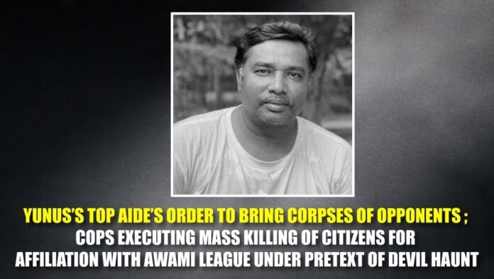 Yunus’s top aide’s order to bring corpses of opponents ; Cops executing mass killing of citizens for affiliation with Awami League under pretext of Devil Haunt